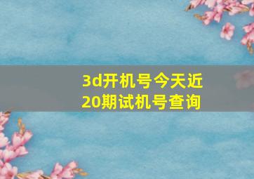 3d开机号今天近20期试机号查询