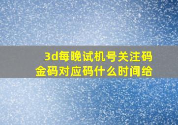 3d每晚试机号关注码金码对应码什么时间给