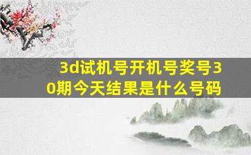 3d试机号开机号奖号30期今天结果是什么号码