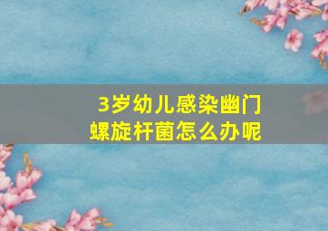 3岁幼儿感染幽门螺旋杆菌怎么办呢