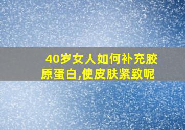 40岁女人如何补充胶原蛋白,使皮肤紧致呢