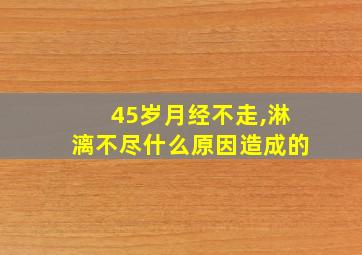 45岁月经不走,淋漓不尽什么原因造成的