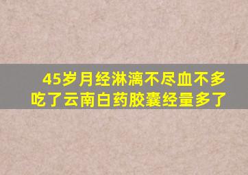 45岁月经淋漓不尽血不多吃了云南白药胶囊经量多了