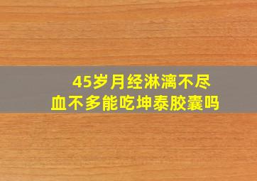 45岁月经淋漓不尽血不多能吃坤泰胶囊吗