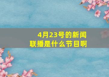 4月23号的新闻联播是什么节目啊