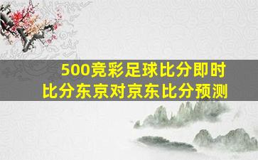 500竞彩足球比分即时比分东京对京东比分预测