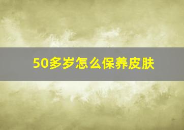 50多岁怎么保养皮肤