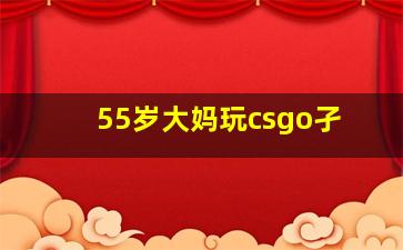 55岁大妈玩csgo孑