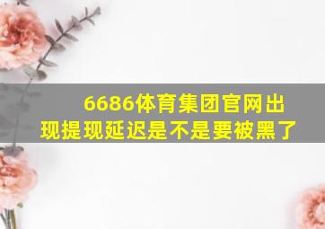 6686体育集团官网出现提现延迟是不是要被黑了