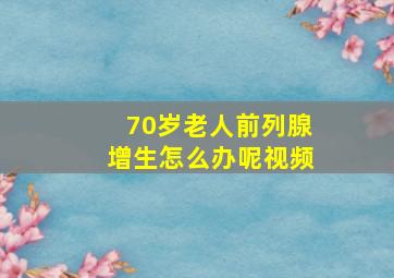 70岁老人前列腺增生怎么办呢视频