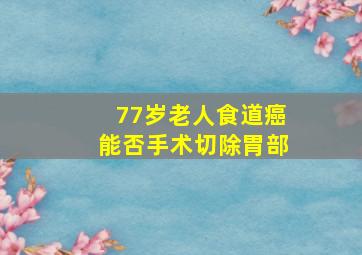 77岁老人食道癌能否手术切除胃部