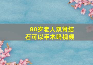 80岁老人双肾结石可以手术吗视频