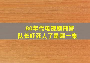 80年代电视剧刑警队长吓死人了是哪一集