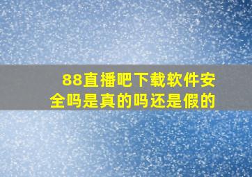 88直播吧下载软件安全吗是真的吗还是假的