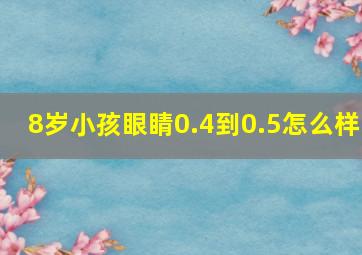 8岁小孩眼睛0.4到0.5怎么样