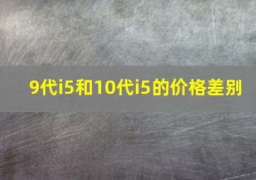 9代i5和10代i5的价格差别