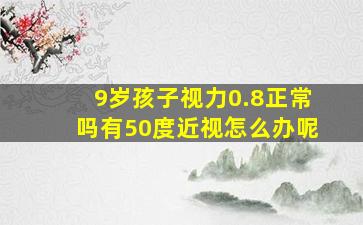 9岁孩子视力0.8正常吗有50度近视怎么办呢