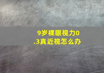 9岁裸眼视力0.3真近视怎么办