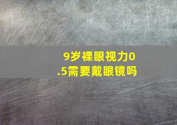 9岁裸眼视力0.5需要戴眼镜吗