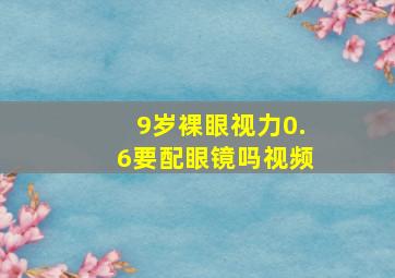 9岁裸眼视力0.6要配眼镜吗视频