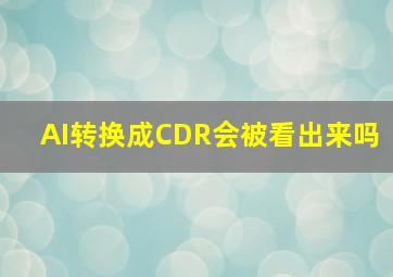 AI转换成CDR会被看出来吗