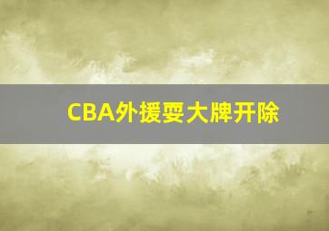 CBA外援耍大牌开除