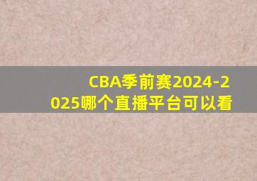 CBA季前赛2024-2025哪个直播平台可以看