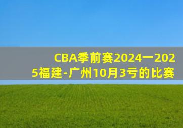 CBA季前赛2024一2025福建-广州10月3亏的比赛