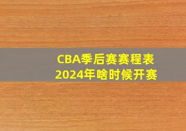 CBA季后赛赛程表2024年啥时候开赛