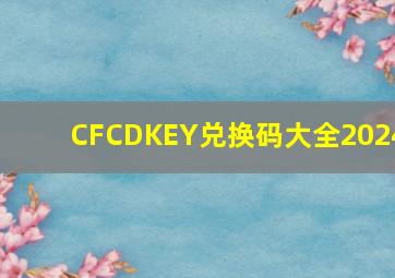 CFCDKEY兑换码大全2024