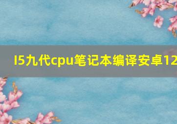 I5九代cpu笔记本编译安卓12