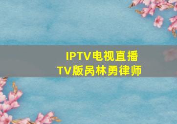 IPTV电视直播TV版呙林勇律师