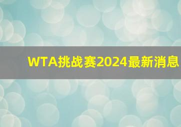 WTA挑战赛2024最新消息