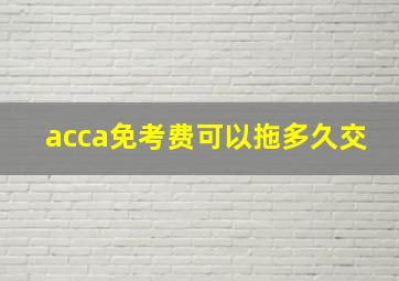 acca免考费可以拖多久交