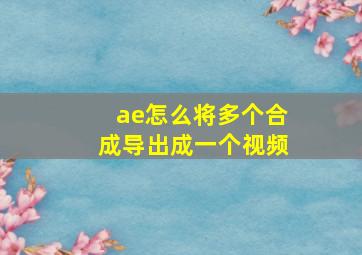 ae怎么将多个合成导出成一个视频