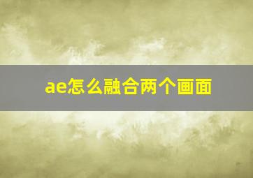 ae怎么融合两个画面