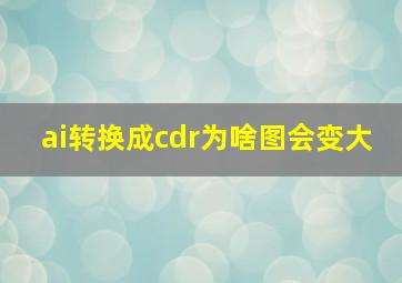 ai转换成cdr为啥图会变大