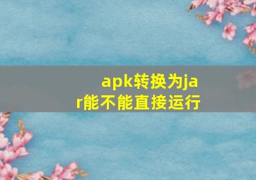 apk转换为jar能不能直接运行