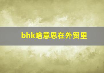 bhk啥意思在外贸里