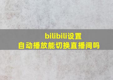 bilibili设置自动播放能切换直播间吗