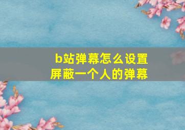 b站弹幕怎么设置屏蔽一个人的弹幕