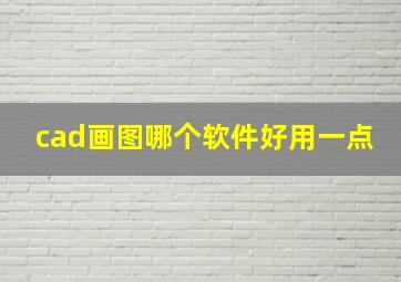 cad画图哪个软件好用一点