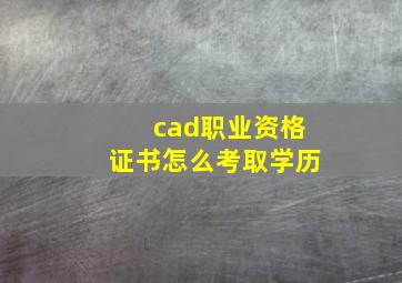 cad职业资格证书怎么考取学历