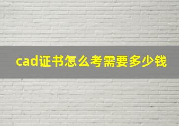 cad证书怎么考需要多少钱