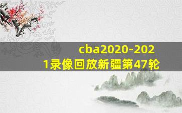 cba2020-2021录像回放新疆第47轮