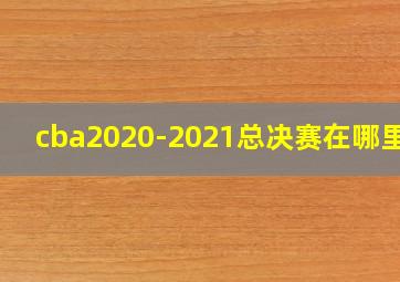 cba2020-2021总决赛在哪里打