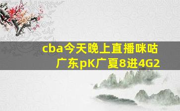 cba今天晚上直播咪咕广东pK广夏8进4G2