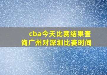 cba今天比赛结果查询广州对深圳比赛时间