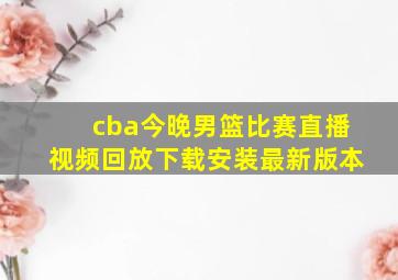 cba今晚男篮比赛直播视频回放下载安装最新版本