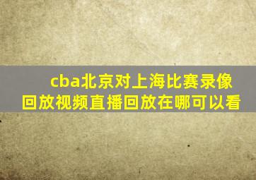 cba北京对上海比赛录像回放视频直播回放在哪可以看